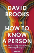 How To Know a Person: The Art of Seeing Others Deeply and Being Deeply Seen by David Brooks